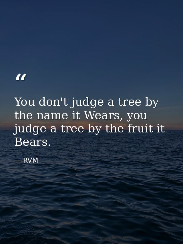 You don't judge a tree by the name it Wears, you judge a tree by the fruit it Bears. — RVM