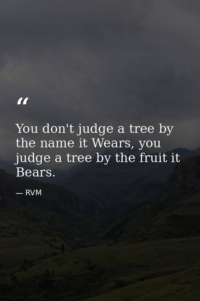 You don't judge a tree by the name it Wears, you judge a tree by the fruit it Bears. — RVM