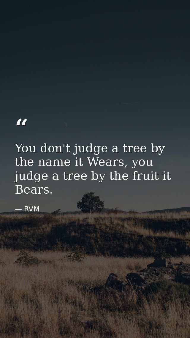 You don't judge a tree by the name it Wears, you judge a tree by the fruit it Bears. — RVM