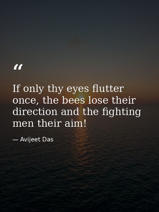 If only thy eyes flutter once, the bees lose their direction and the fighting men their aim! — Avijeet Das