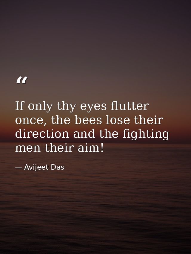 If only thy eyes flutter once, the bees lose their direction and the fighting men their aim! — Avijeet Das