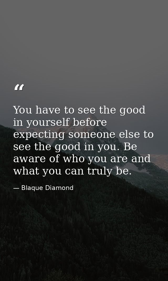 You have to see the good in yourself before expecting someone else to see the good in you. Be aware of who you are and w — Blaque Diamond