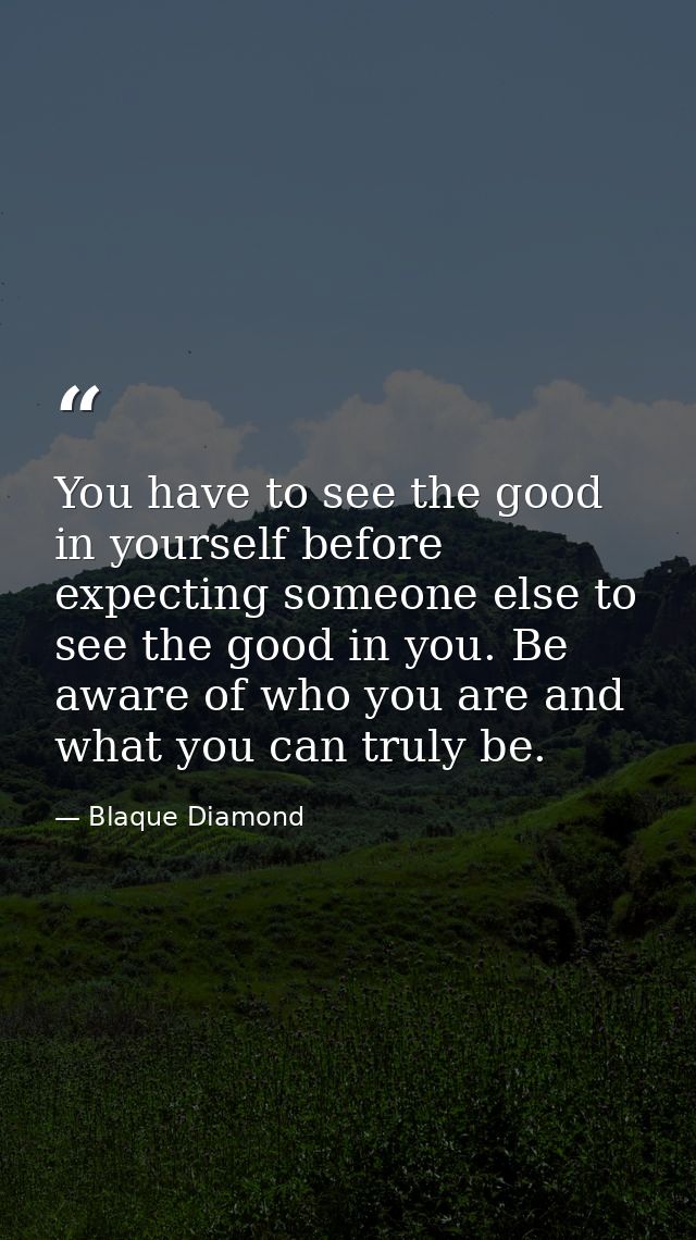 You have to see the good in yourself before expecting someone else to see the good in you. Be aware of who you are and w — Blaque Diamond