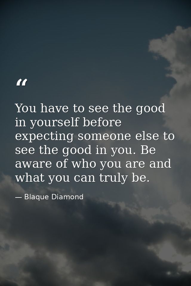 You have to see the good in yourself before expecting someone else to see the good in you. Be aware of who you are and w — Blaque Diamond