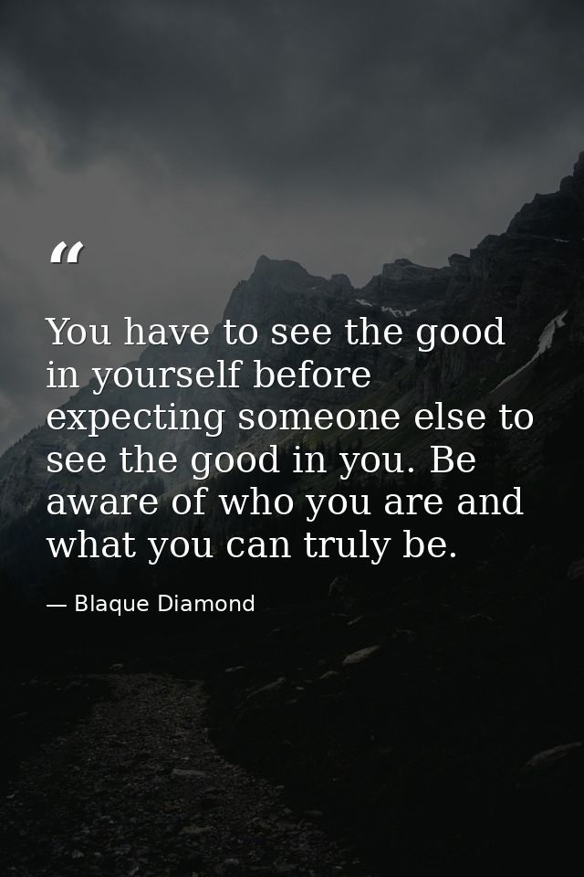 You have to see the good in yourself before expecting someone else to see the good in you. Be aware of who you are and w — Blaque Diamond
