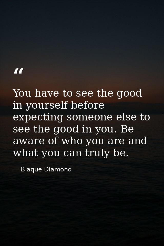 You have to see the good in yourself before expecting someone else to see the good in you. Be aware of who you are and w — Blaque Diamond