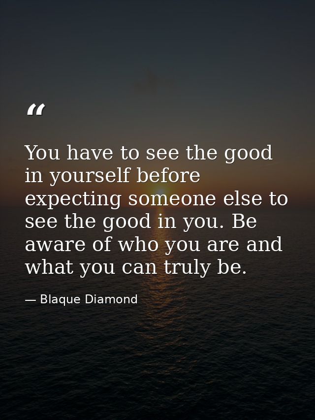 You have to see the good in yourself before expecting someone else to see the good in you. Be aware of who you are and w — Blaque Diamond
