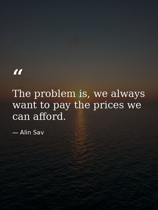 The problem is, we always want to pay the prices we can afford. — Alin Sav