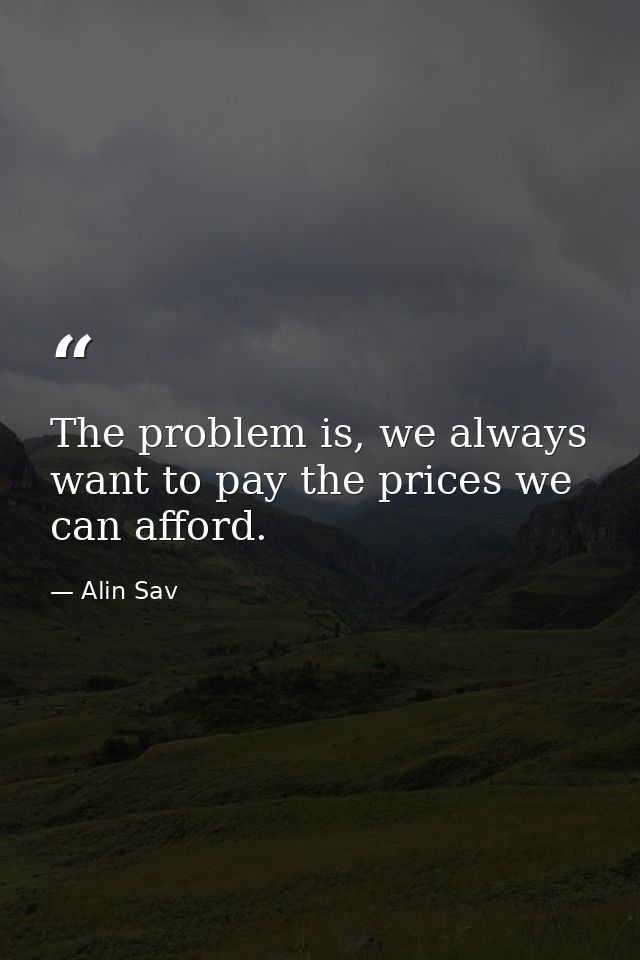 The problem is, we always want to pay the prices we can afford. — Alin Sav