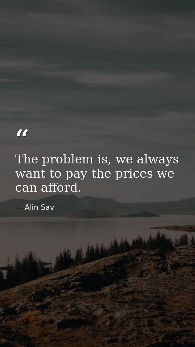 The problem is, we always want to pay the prices we can afford. — Alin Sav