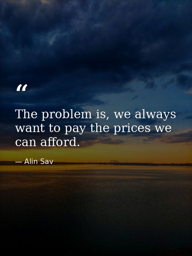 The problem is, we always want to pay the prices we can afford. — Alin Sav