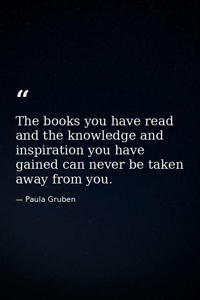 The books you have read and the knowledge and inspiration you have gained can never be taken away from you. — Paula Gruben