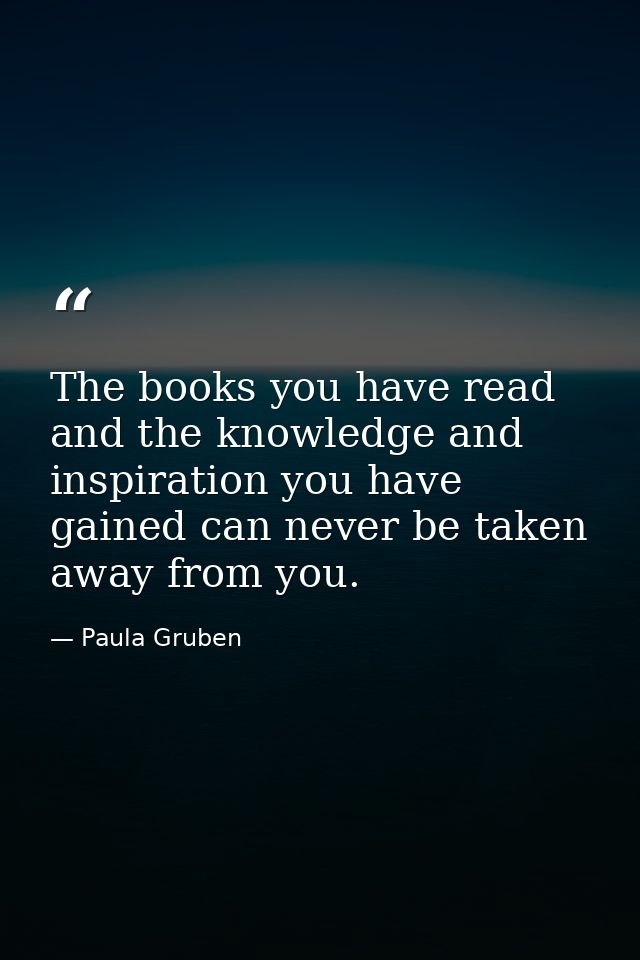The books you have read and the knowledge and inspiration you have gained can never be taken away from you. — Paula Gruben