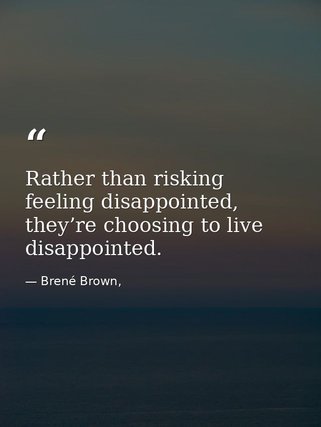 Rather than risking feeling disappointed, they’re choosing to live disappointed. — Brené Brown,