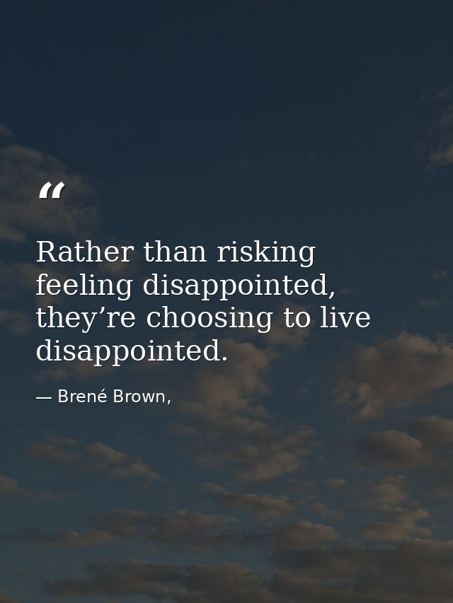 Rather than risking feeling disappointed, they’re choosing to live disappointed. — Brené Brown,
