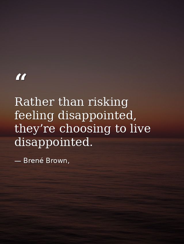 Rather than risking feeling disappointed, they’re choosing to live disappointed. — Brené Brown,