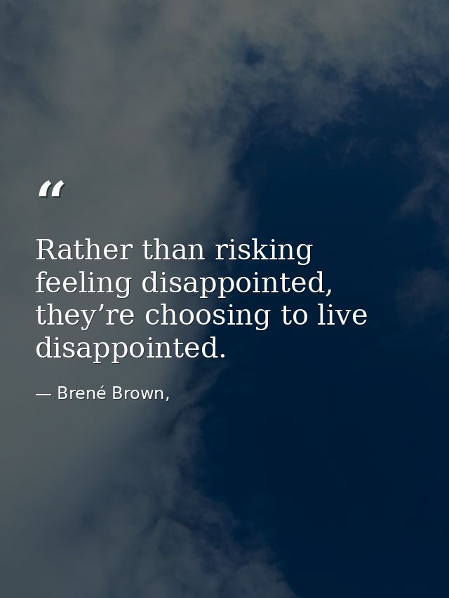 Rather than risking feeling disappointed, they’re choosing to live disappointed. — Brené Brown,