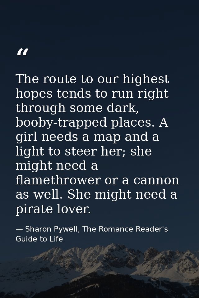 The route to our highest hopes tends to run right through some dark, booby-trapped places. A girl needs a map and a ligh — Sharon Pywell, The Romance Reader's Guide to Life