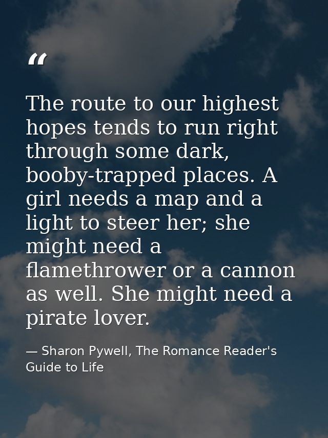 The route to our highest hopes tends to run right through some dark, booby-trapped places. A girl needs a map and a ligh — Sharon Pywell, The Romance Reader's Guide to Life