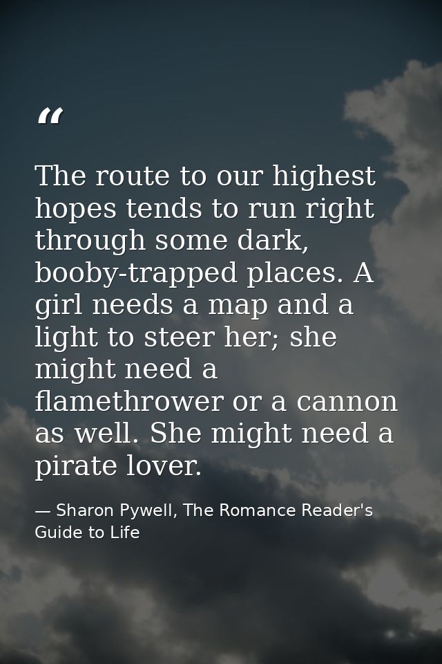 The route to our highest hopes tends to run right through some dark, booby-trapped places. A girl needs a map and a ligh — Sharon Pywell, The Romance Reader's Guide to Life