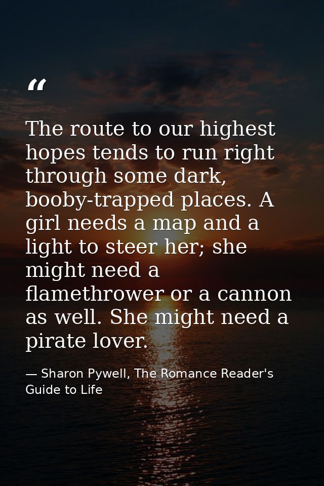 The route to our highest hopes tends to run right through some dark, booby-trapped places. A girl needs a map and a ligh — Sharon Pywell, The Romance Reader's Guide to Life