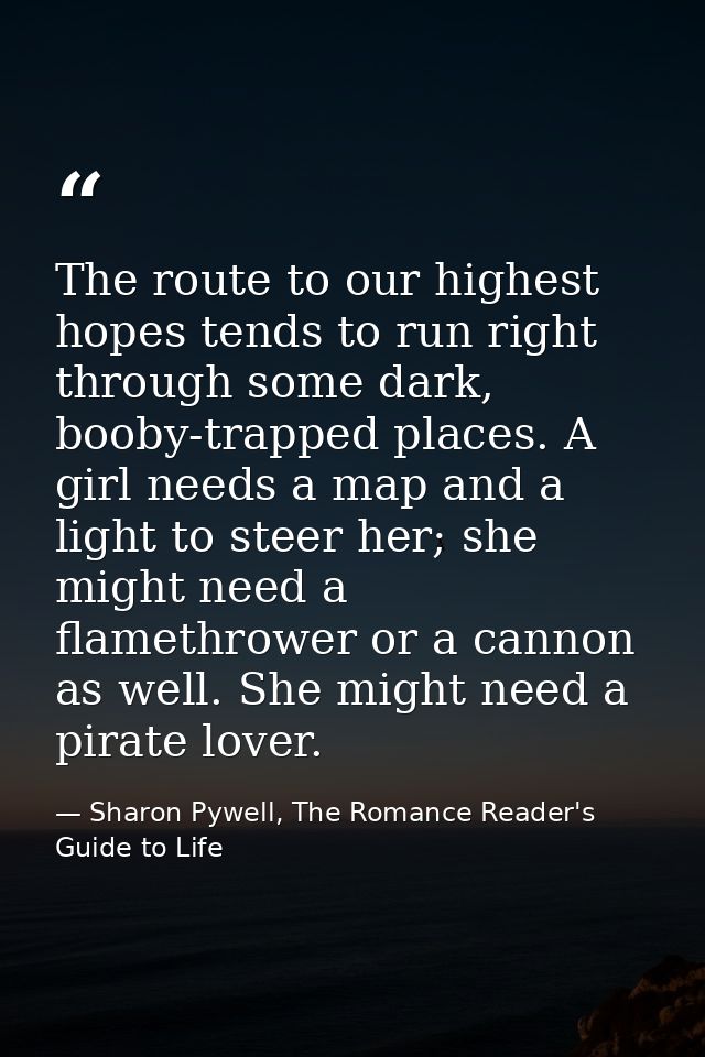 The route to our highest hopes tends to run right through some dark, booby-trapped places. A girl needs a map and a ligh — Sharon Pywell, The Romance Reader's Guide to Life