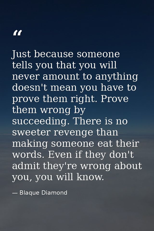 Just because someone tells you that you will never amount to anything doesn't mean you have to prove them right. Prove t — Blaque Diamond