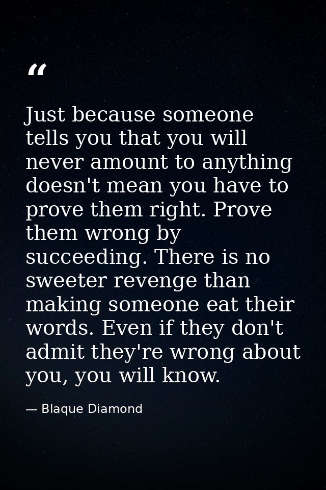 Just because someone tells you that you will never amount to anything doesn't mean you have to prove them right. Prove t — Blaque Diamond