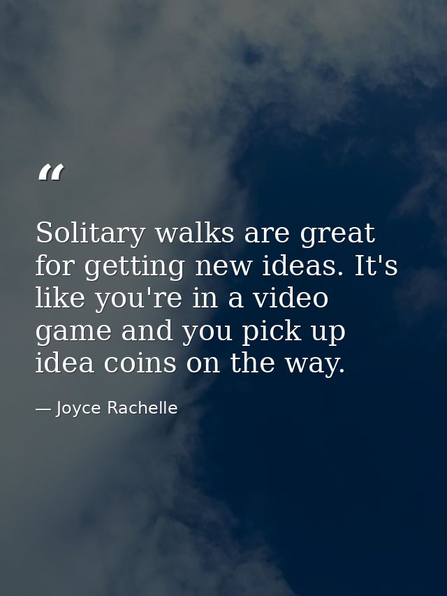 Solitary walks are great for getting new ideas. It's like you're in a video game and you pick up idea coins on the way. — Joyce Rachelle