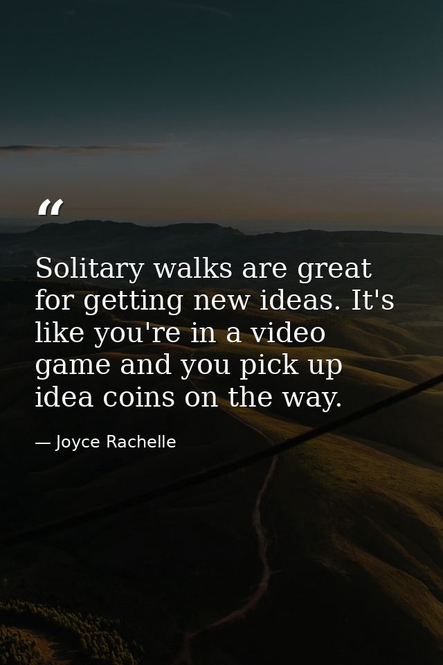 Solitary walks are great for getting new ideas. It's like you're in a video game and you pick up idea coins on the way. — Joyce Rachelle