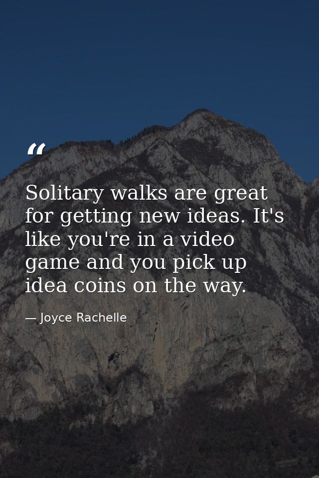 Solitary walks are great for getting new ideas. It's like you're in a video game and you pick up idea coins on the way. — Joyce Rachelle