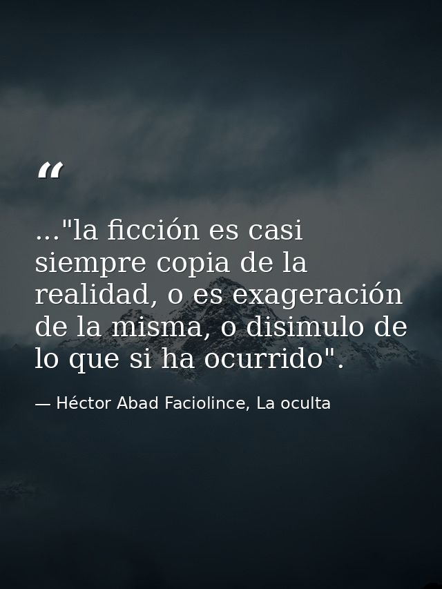 ..."la ficción es casi siempre copia de la realidad, o es exageración de la misma, o disimulo de lo que si ha ocurrido". — Héctor Abad Faciolince, La oculta