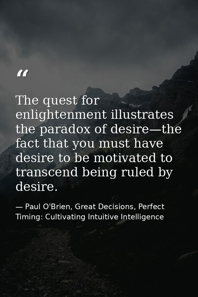 The quest for enlightenment illustrates the paradox of desire—the fact that you must have desire to be motivated to tran — Paul O'Brien, Great Decisions, Perfect Timing: Cultivating Intuitive Intelligence