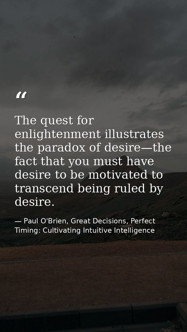 The quest for enlightenment illustrates the paradox of desire—the fact that you must have desire to be motivated to tran — Paul O'Brien, Great Decisions, Perfect Timing: Cultivating Intuitive Intelligence