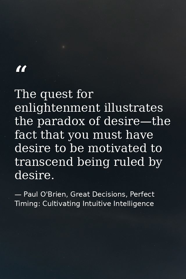 The quest for enlightenment illustrates the paradox of desire—the fact that you must have desire to be motivated to tran — Paul O'Brien, Great Decisions, Perfect Timing: Cultivating Intuitive Intelligence