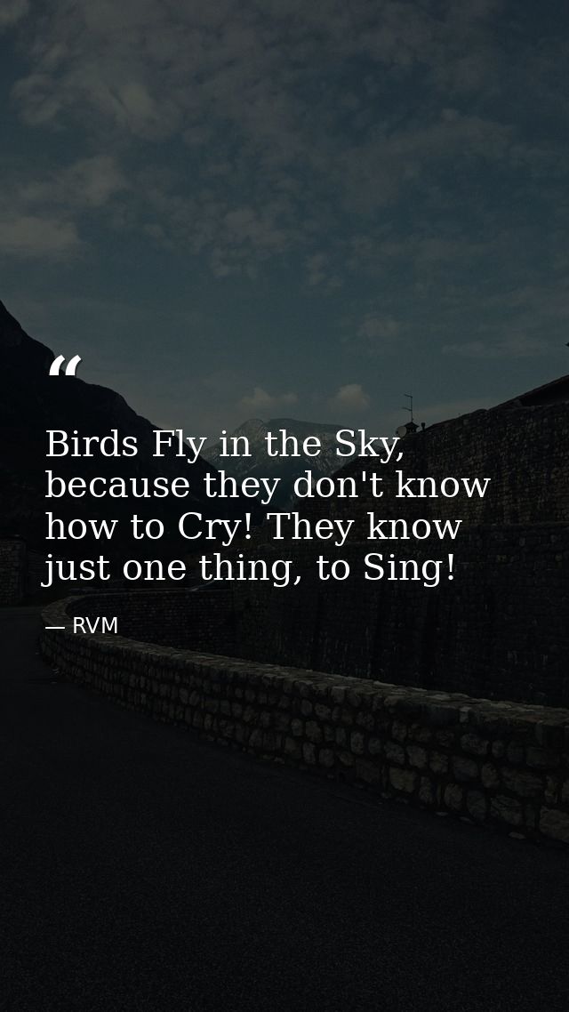 Birds Fly in the Sky, because they don't know how to Cry! They know just one thing, to Sing! — RVM