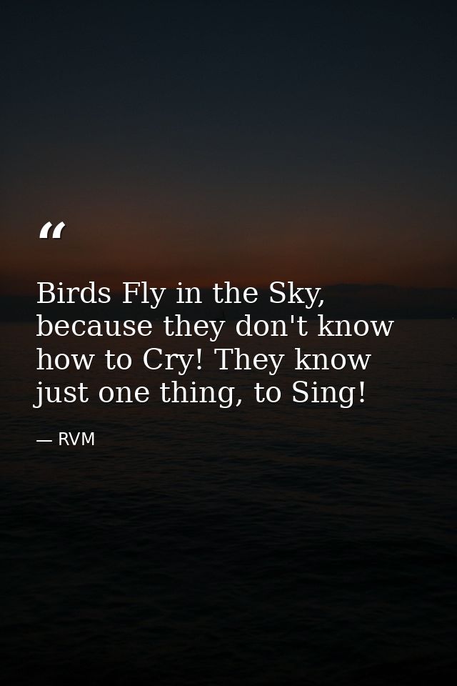 Birds Fly in the Sky, because they don't know how to Cry! They know just one thing, to Sing! — RVM