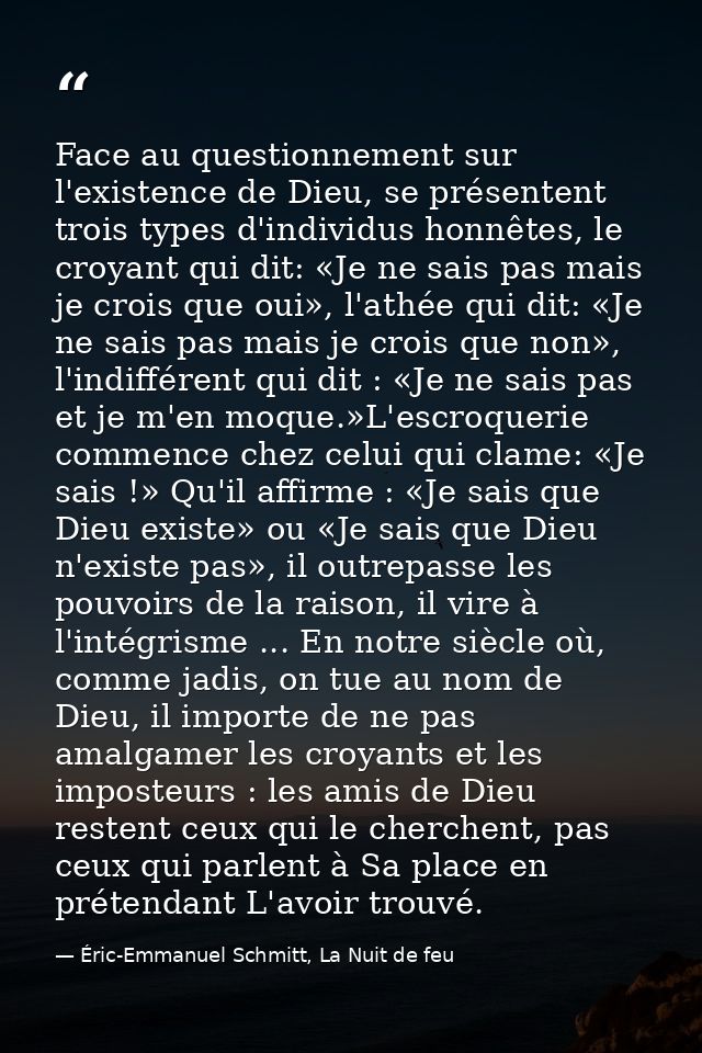 Face au questionnement sur l'existence de Dieu, se présentent trois types d'individus honnêtes, le croyant qui dit: «Je  — Éric-Emmanuel Schmitt, La Nuit de feu