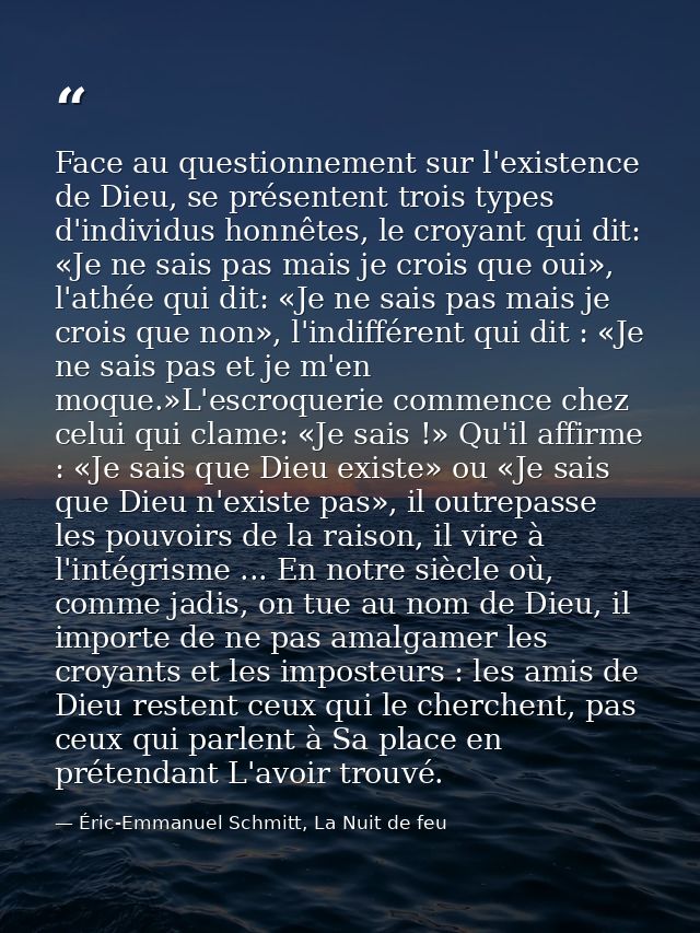 Face au questionnement sur l'existence de Dieu, se présentent trois types d'individus honnêtes, le croyant qui dit: «Je  — Éric-Emmanuel Schmitt, La Nuit de feu