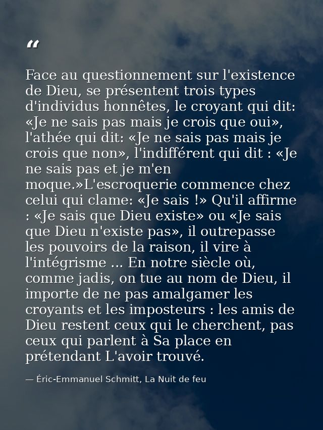 Face au questionnement sur l'existence de Dieu, se présentent trois types d'individus honnêtes, le croyant qui dit: «Je  — Éric-Emmanuel Schmitt, La Nuit de feu
