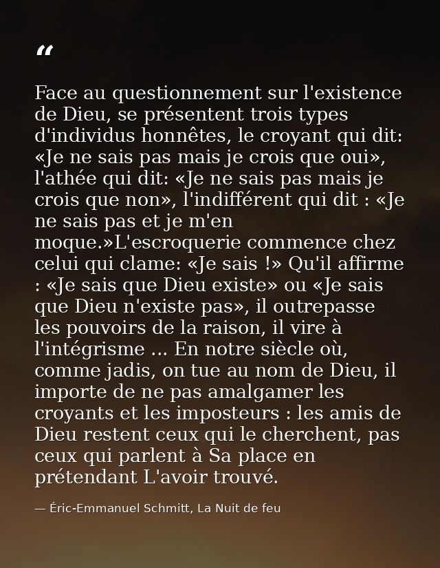 Face au questionnement sur l'existence de Dieu, se présentent trois types d'individus honnêtes, le croyant qui dit: «Je  — Éric-Emmanuel Schmitt, La Nuit de feu
