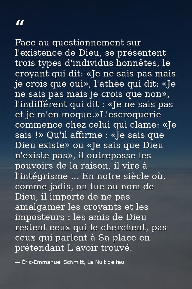 Face au questionnement sur l'existence de Dieu, se présentent trois types d'individus honnêtes, le croyant qui dit: «Je  — Éric-Emmanuel Schmitt, La Nuit de feu