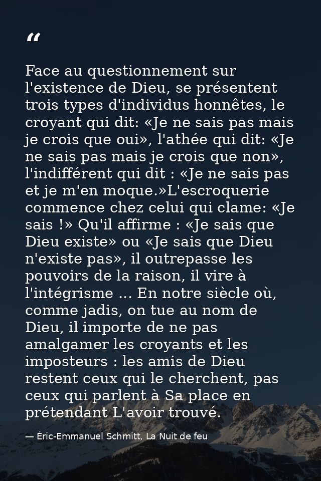 Face au questionnement sur l'existence de Dieu, se présentent trois types d'individus honnêtes, le croyant qui dit: «Je  — Éric-Emmanuel Schmitt, La Nuit de feu