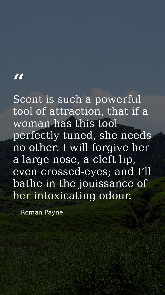 Scent is such a powerful tool of attraction, that if a woman has this tool perfectly tuned, she needs no other. I will f — Roman Payne