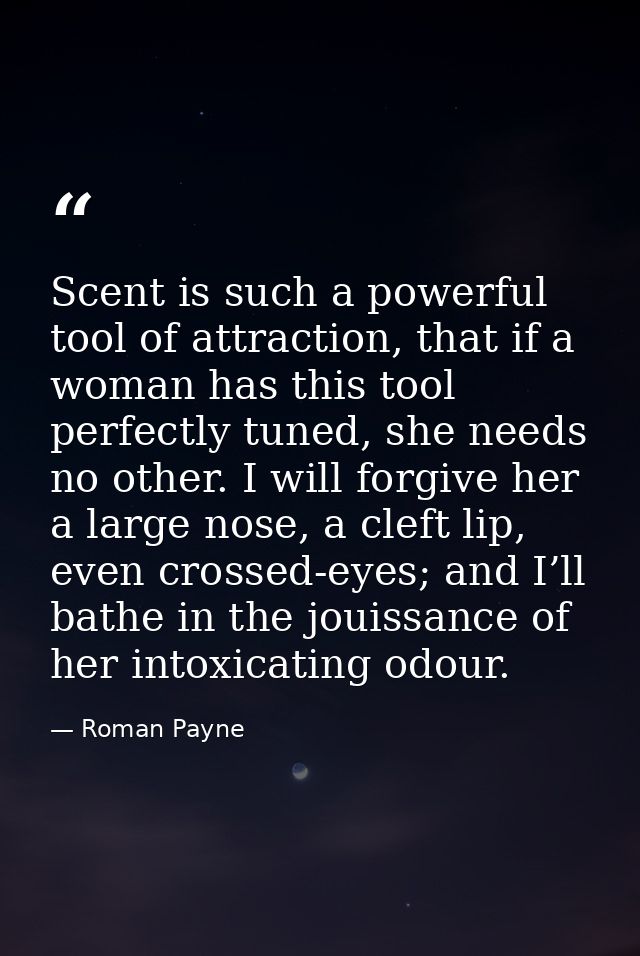 Scent is such a powerful tool of attraction, that if a woman has this tool perfectly tuned, she needs no other. I will f — Roman Payne