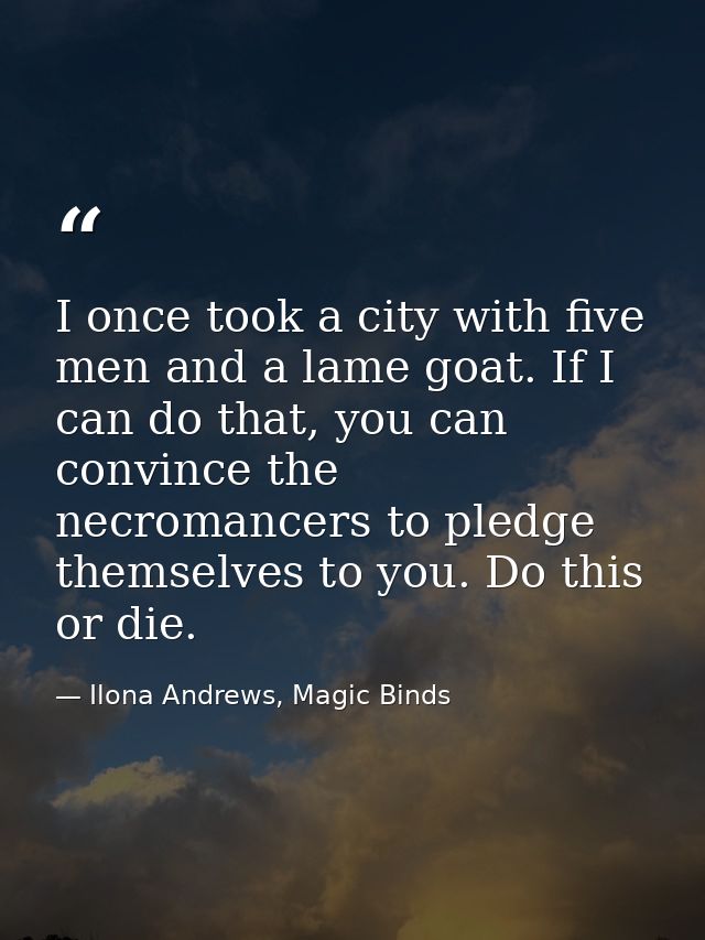 I once took a city with five men and a lame goat. If I can do that, you can convince the necromancers to pledge themselv — Ilona Andrews, Magic Binds