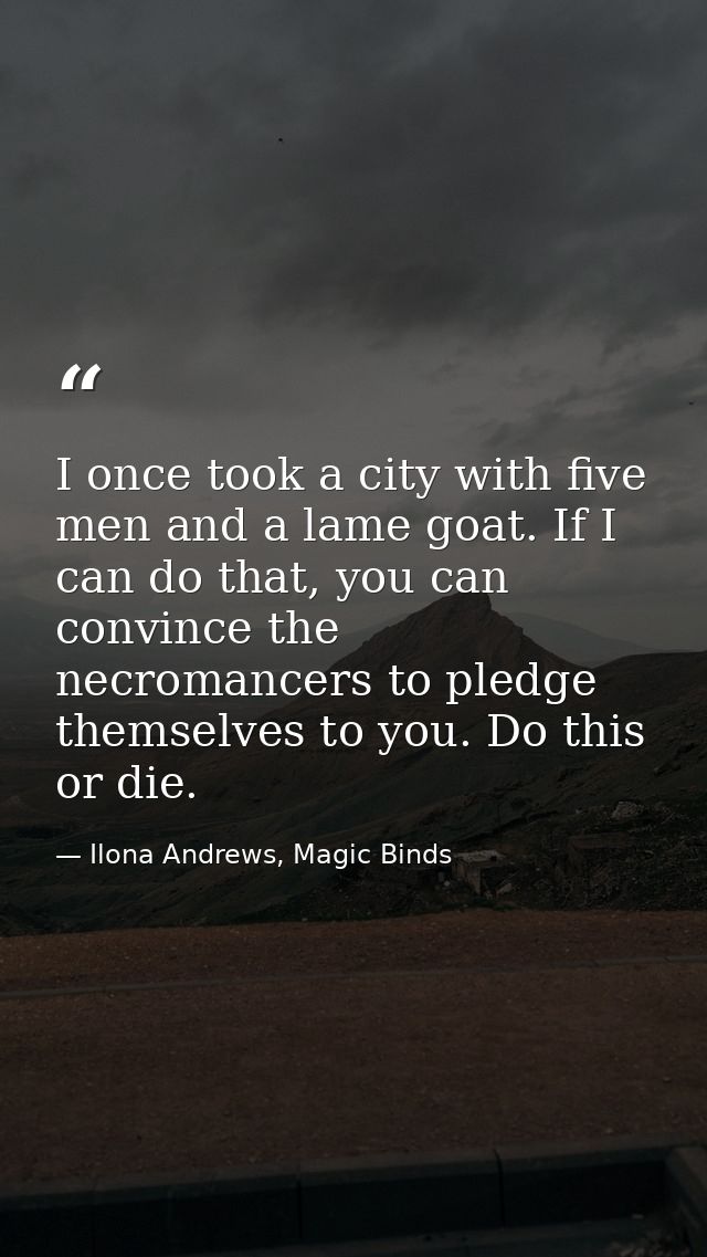 I once took a city with five men and a lame goat. If I can do that, you can convince the necromancers to pledge themselv — Ilona Andrews, Magic Binds