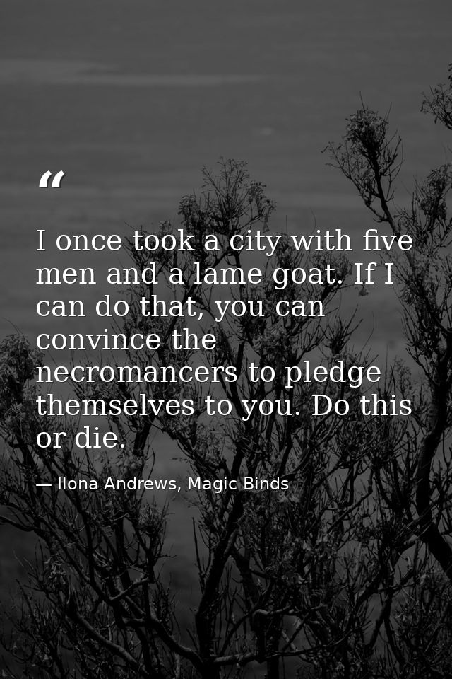 I once took a city with five men and a lame goat. If I can do that, you can convince the necromancers to pledge themselv — Ilona Andrews, Magic Binds