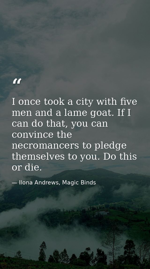 I once took a city with five men and a lame goat. If I can do that, you can convince the necromancers to pledge themselv — Ilona Andrews, Magic Binds