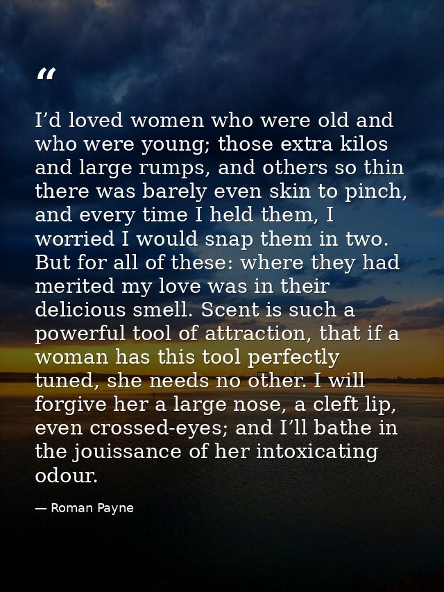 I’d loved women who were old and who were young; those extra kilos and large rumps, and others so thin there was barely  — Roman Payne